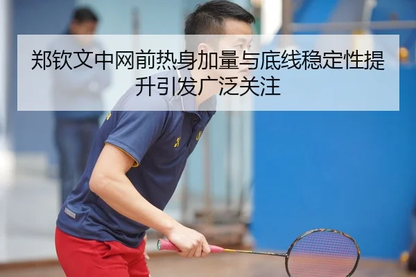 郑钦文中网前热身加量与底线稳定性提升引发广泛关注（kaiyun）